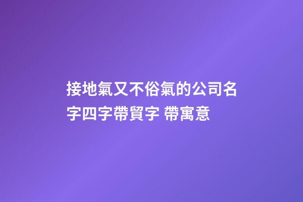 接地氣又不俗氣的公司名字四字帶貿字 帶寓意-第1張-公司起名-玄機派